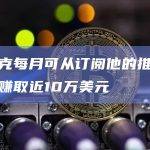马斯克每月可从订阅他的推特用户处赚取近10万美元