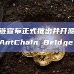 蚂蚁链宣布正式推出并开源跨链协议AntChain Bridge