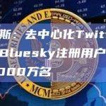福布斯：去中心化Twitter项目Bluesky注册用户数已超2000万名