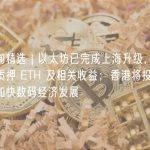 每周要闻精选 | 以太坊已完成上海升级，用户现可提取质押 ETH 及相关收益；香港将投入超 7 亿港元加快数码经济发展