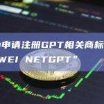华为申请注册GPT相关商标“HUAWEI NETGPT”