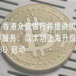 晚报 | 香港众安银行将提供加密货币兑换等服务；以太坊上海升级将于明早 6:30 启动