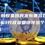 现场 蚂蚁集团将发布兼容以太坊的Web3开放联盟链等多个Web3产品