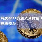 美国法官判决MTI创始人支付逾34亿美元赔偿金和民事罚款