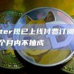 Twitter现已上线付费订阅功能，前12个月内不抽成