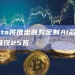 Meta将推出首款定制AI芯片，功耗仅25瓦