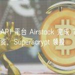 Web3 API 平台 Airstack 完成 700 万美元融资，Superscrypt 领投