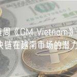越南区块链周《GM Vietnam》 ：探索 Web3 和区块链在越南市场的潜力