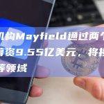 投资机构Mayfield通过两个风投基金募资9.55亿美元，将投资Web3等领域