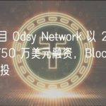 Layer1 项目 Odsy Network 以 2.5 亿美元估值完成 750 万美元融资，Blockchange Ventures 领投
