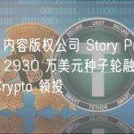 Web3 内容版权公司 Story Protocol 完成 2930 万美元种子轮融资，a16z Crypto 领投