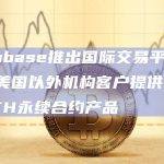 Coinbase推出国际交易平台，将向美国以外机构客户提供BTC和ETH永续合约产品