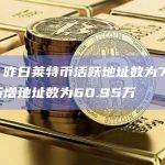 数据：昨日莱特币活跃地址数为70.08万，新增地址数为60.95万