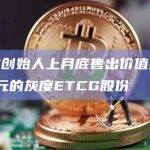 DCG创始人上月底售出价值约75万美元的灰度ETCG股份