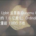 晚报｜Upbit 运营商 Dunamu Q1 营业利润约 1.6 亿美元；Ordinals 累计铸造数量超 1000 万枚