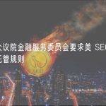 美国众议院金融服务委员会要求美 SEC 撤回拟议托管规则