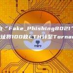 标记为“Fake_Phishing8021”的EOA地址将100枚ETH转至Tornado Cash