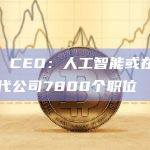 IBM CEO：人工智能或在五年内取代公司7800个职位