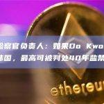 韩国检察官负责人：如果Do Kwon被引渡回韩国，最高可被判处40年监禁