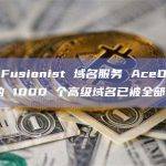 链游 Fusionist 域名服务 AceDomains 的 1000 个高级域名已被全部铸造
