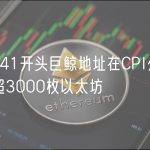 0x7641开头巨鲸地址在CPI公布后买入超3000枚以太坊
