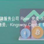 比特币金融服务公司 River 完成 3500 万美元 B 轮融资，Kingsway Capital 领投