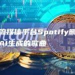 音乐流媒体平台Spotify删除数万首AI生成的歌曲