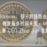 晚报｜Multichain：部分跨链路由因不可抗力无法使用，恢复服务时间未知；Multichain 联合创始人兼 CEO Zhao Jun 或暂时失联