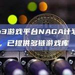 Web3游戏平台NAGA计划6月上线，已提供多链游戏库