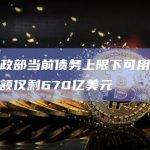 美国财政部当前债务上限下可用非常规措施金额仅剩670亿美元