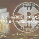 DCG 拖欠 Genesis 的 6.3 亿美元借款将于下周到期，或将面临债务违约风险