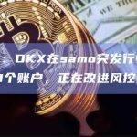 徐明星：OKX在samo突发行情中误封约10个账户，正在改进风控策略