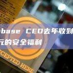 Coinbase CEO去年收到630万美元的安全福利