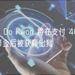 外媒：Do Kwon 将在支付 40 万欧元保释金后被获释出狱