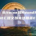 外媒：Bitwise和Roundhill均已美SEC提交以太坊期货ETF申请