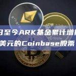 5月1日至今ARK基金累计增持超1300万美元的Coinbase股票