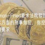 Bankman-Fried要求法院驳回大多数技术方面的刑事指控，指控FTX执行政府要求