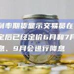 美国利率期货显示交易员在美联储决定后已经定价6月和7月会暂停加息、9月会进行降息