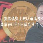 美国财长：提高债务上限以避免发生经济灾难，美国可能早在6月1日就会违约