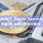 Sui生态DEX Cetus Launchpad已结束，共吸引1.08亿枚SUI参与