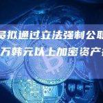 韩国议员拟通过立法强制公职人员披露500万韩元以上加密资产持有情况