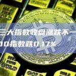 美股三大指数收盘涨跌不一，标普500指数跌0.17%