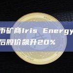 比特币矿商Iris Energy宣布扩张后股价飙升20%