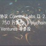 互操作性协议 Connext Labs 以 2.5 亿美元估值融资 750 万美元，Polychain Capital、Polygon Ventures 等参投