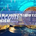 近7天有27697.51枚BTC流出交易所钱包