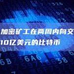 数据：加密矿工在两周内向交易所发送超过10亿美元的比特币