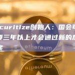 Securitize创始人：国会可能需要三年以上才会通过新的加密法案