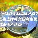 Circle联创等五位证人在美众议院听证会上呼吁美国制定更加明确的数字资产法规