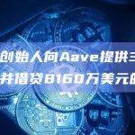 Curve创始人向Aave提供3.376亿CRV并借贷8160万美元的稳定币