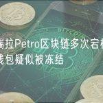 委内瑞拉Petro区块链多次宕机，数百个钱包疑似被冻结